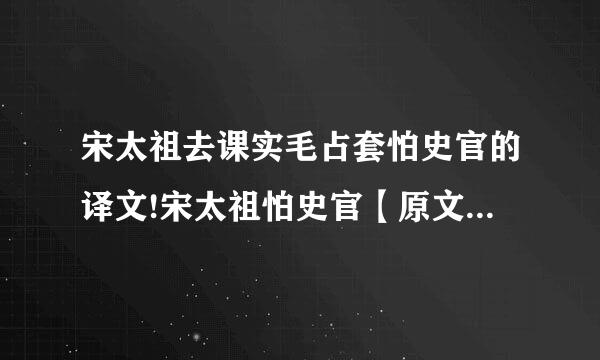 宋太祖去课实毛占套怕史官的译文!宋太祖怕史官【原文】（宋）太祖尝弹雀于后园,有群臣称有急事请...