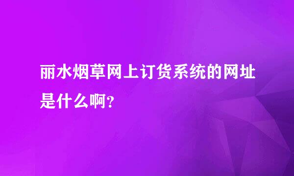 丽水烟草网上订货系统的网址是什么啊？