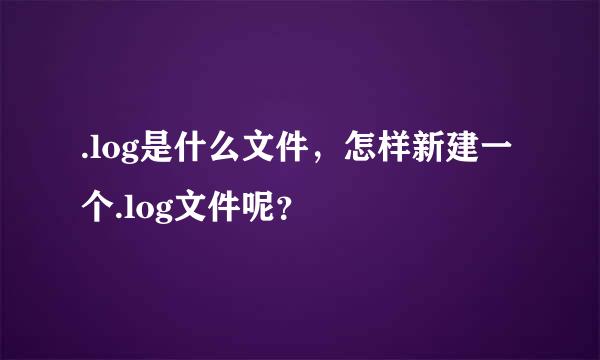 .log是什么文件，怎样新建一个.log文件呢？