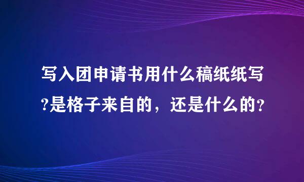 写入团申请书用什么稿纸纸写?是格子来自的，还是什么的？