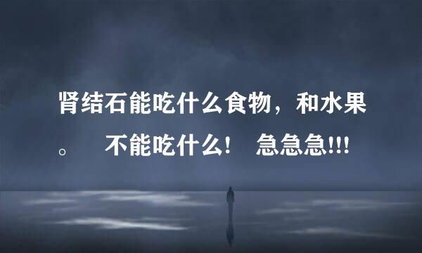 肾结石能吃什么食物，和水果。 不能吃什么! 急急急!!!