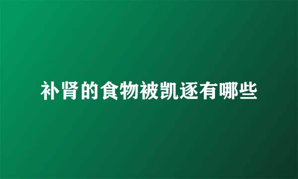 补肾的食物被凯逐有哪些