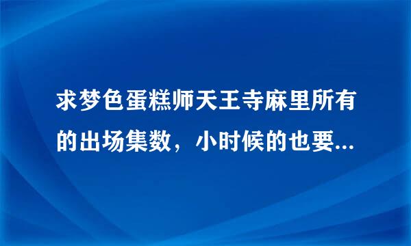 求梦色蛋糕师天王寺麻里所有的出场集数，小时候的也要，跪求，悬赏分20分来自，如果有她的所有图片，加分