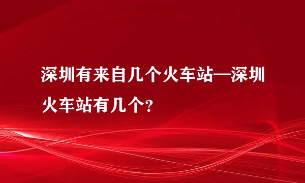 深圳有来自几个火车站—深圳火车站有几个？