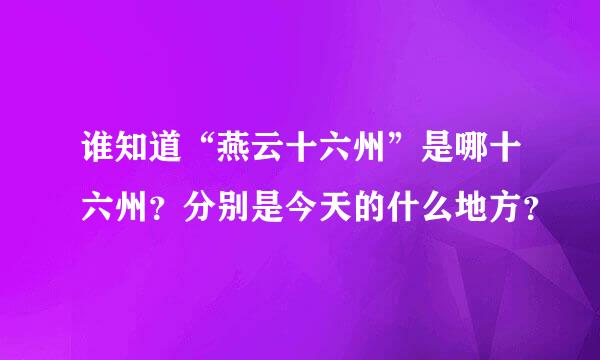 谁知道“燕云十六州”是哪十六州？分别是今天的什么地方？