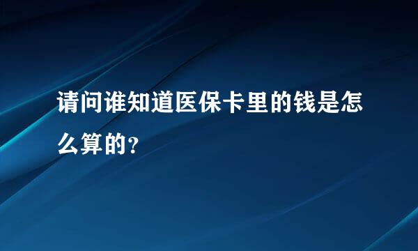 请问谁知道医保卡里的钱是怎么算的？