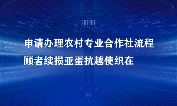 申请办理农村专业合作社流程顾者续损亚蛋抗越使织在