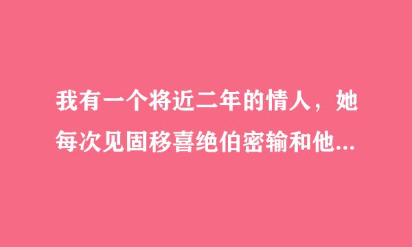 我有一个将近二年的情人，她每次见固移喜绝伯密输和他老公联系总是不告诉我，查她手机微信看她和老公联系没有她不愿意