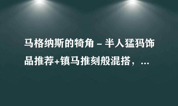 马格纳斯的犄角－半人猛犸饰品推荐+镇马推刻般混搭，是这样的吗？