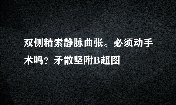 双侧精索静脉曲张。必须动手术吗？矛散坚附B超图