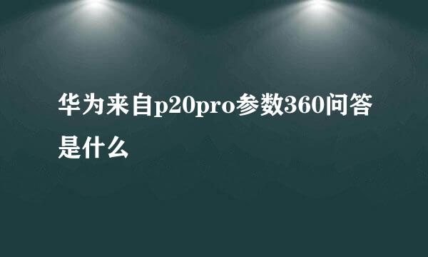 华为来自p20pro参数360问答是什么