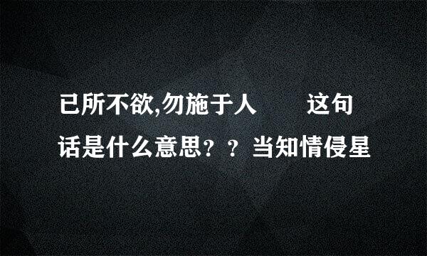 已所不欲,勿施于人  这句话是什么意思？？当知情侵星