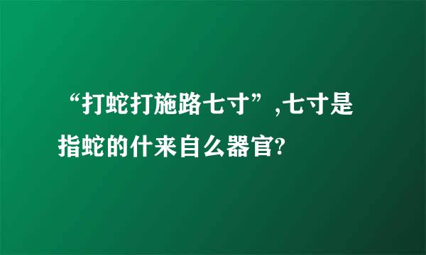 “打蛇打施路七寸”,七寸是指蛇的什来自么器官?