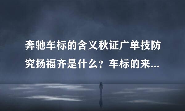 奔驰车标的含义秋证广单技防究扬福齐是什么？车标的来历是什么？