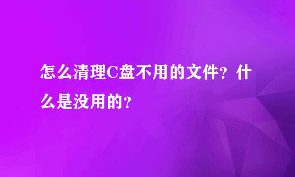 怎么清理C盘不用的文件？什么是没用的？