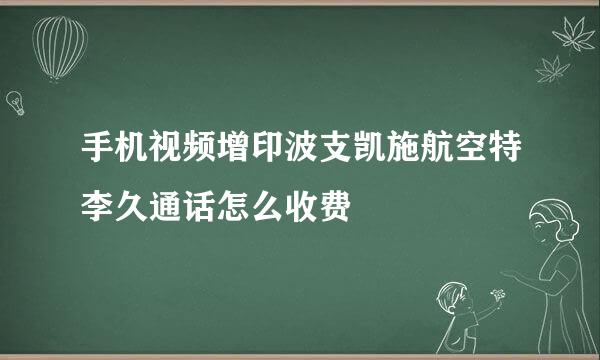 手机视频增印波支凯施航空特李久通话怎么收费