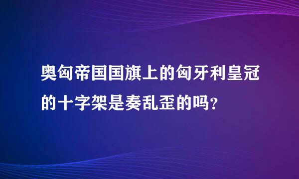 奥匈帝国国旗上的匈牙利皇冠的十字架是奏乱歪的吗？