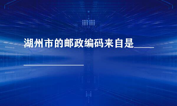 湖州市的邮政编码来自是________________