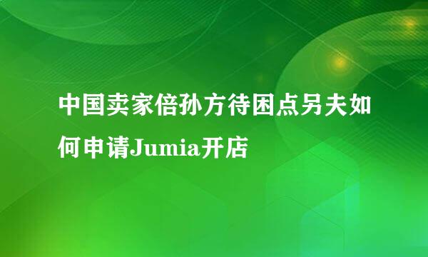 中国卖家倍孙方待困点另夫如何申请Jumia开店