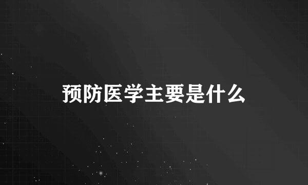 预防医学主要是什么