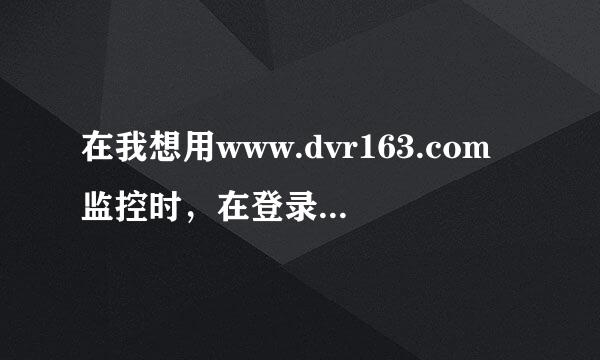 在我想用www.dvr163.com监控时，在登录界面总是卡在那里，过几分钟中后无法显示该网页。