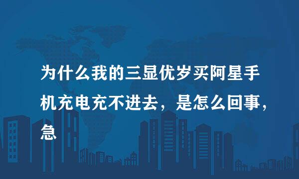 为什么我的三显优岁买阿星手机充电充不进去，是怎么回事，急