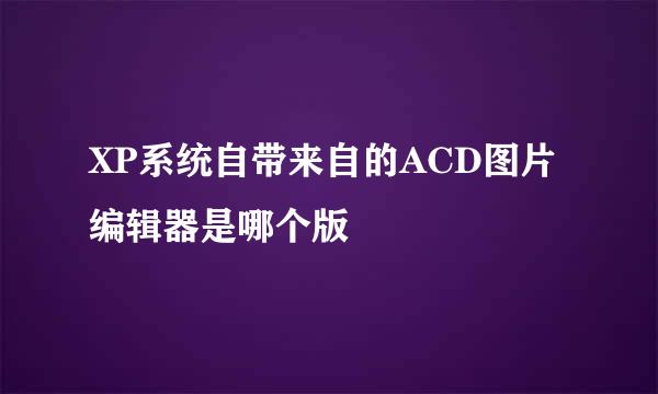 XP系统自带来自的ACD图片编辑器是哪个版