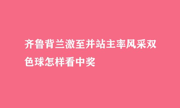 齐鲁背兰激至并站主率风采双色球怎样看中奖