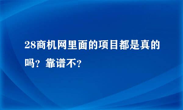 28商机网里面的项目都是真的吗？靠谱不？