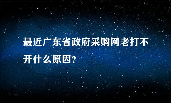 最近广东省政府采购网老打不开什么原因？