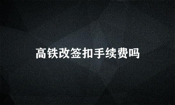 高铁改签扣手续费吗