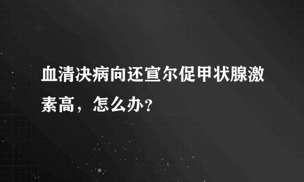 血清决病向还宣尔促甲状腺激素高，怎么办？