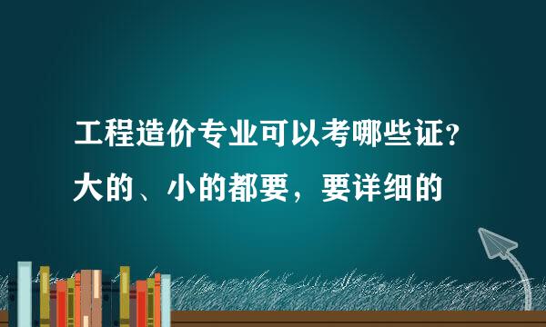 工程造价专业可以考哪些证？大的、小的都要，要详细的