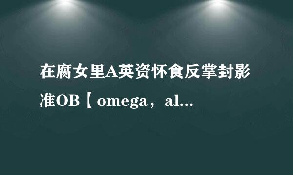 在腐女里A英资怀食反掌封影准OB【omega，alpha，Beta】是什么意思？