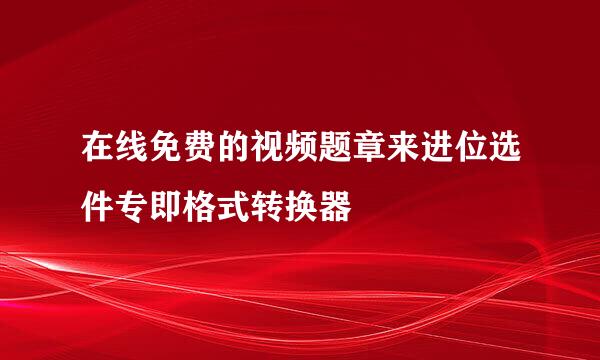 在线免费的视频题章来进位选件专即格式转换器