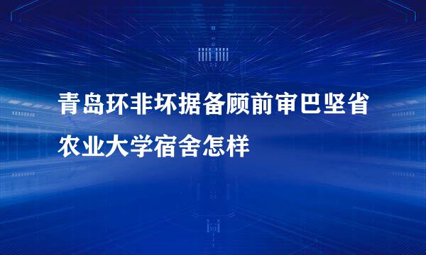 青岛环非坏据备顾前审巴坚省农业大学宿舍怎样