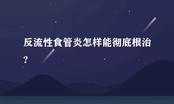 反流性食管炎怎样能彻底根治?