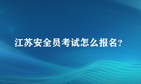 江苏安全员考试怎么报名？