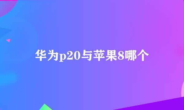 华为p20与苹果8哪个