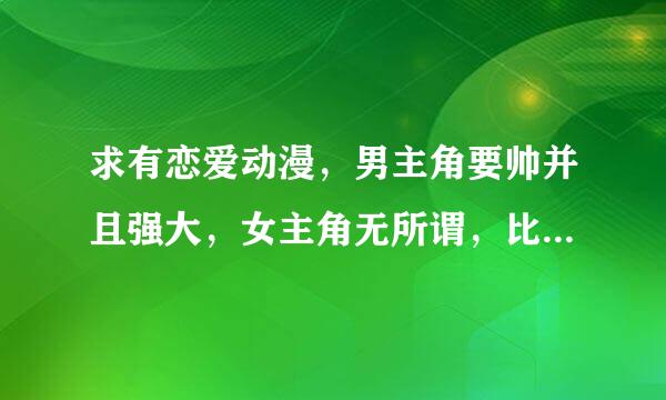 求有恋爱动漫，男主角要帅并且强大，女主角无所谓，比如潘多拉之心，吸血鬼骑士，学生会长是女仆，黑猫等