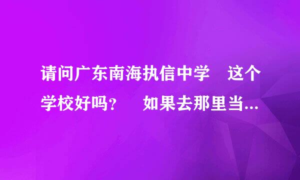 请问广东南海执信中学 这个学校好吗？ 如果去那里当老师的话怎么样呢？ 校风之类的怎