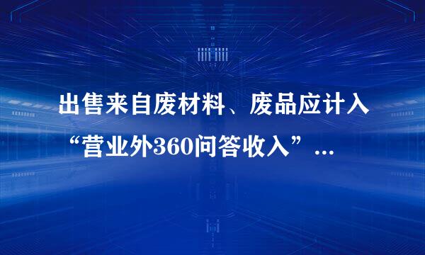 出售来自废材料、废品应计入“营业外360问答收入”还是“其他业务收入”？