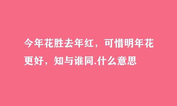 今年花胜去年红，可惜明年花更好，知与谁同.什么意思