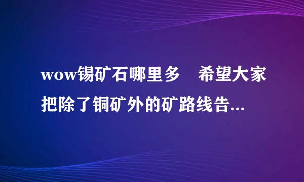 wow锡矿石哪里多 希望大家把除了铜矿外的矿路线告来自诉我，这样可以加多点悬赏