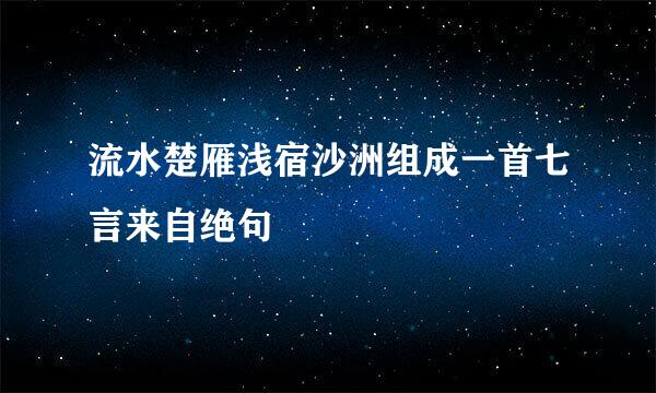 流水楚雁浅宿沙洲组成一首七言来自绝句