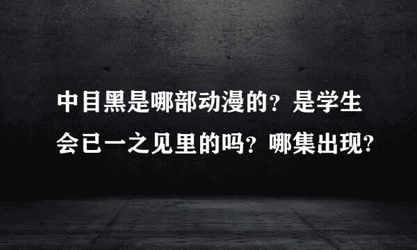 中目黑是哪部动漫的？是学生会已一之见里的吗？哪集出现?