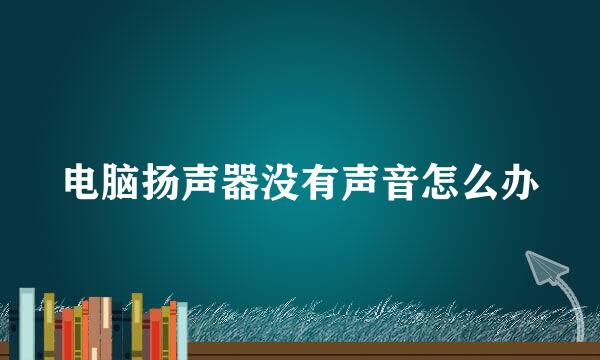 电脑扬声器没有声音怎么办