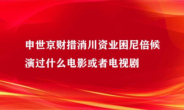 申世京财措消川资业困尼倍候演过什么电影或者电视剧