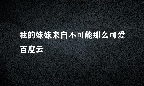 我的妹妹来自不可能那么可爱百度云