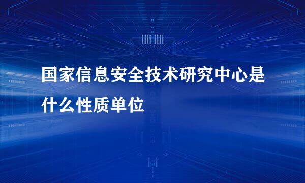 国家信息安全技术研究中心是什么性质单位